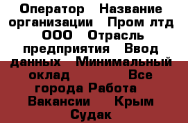 Оператор › Название организации ­ Пром лтд, ООО › Отрасль предприятия ­ Ввод данных › Минимальный оклад ­ 23 000 - Все города Работа » Вакансии   . Крым,Судак